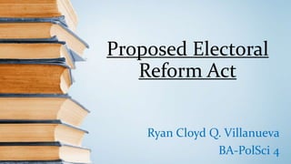 Proposed Electoral
Reform Act
Ryan Cloyd Q. Villanueva
BA-PolSci 4
 