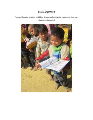 FINAL PROJECT
Proposed financing solution to children dropout and community engagement in primary
education in Bangladesh
 
