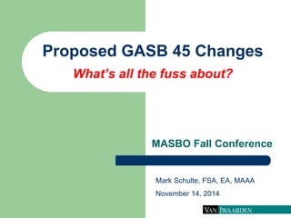 Proposed GASB 45 Changes What’s all the fuss about? 
MASBO Fall Conference 
Mark Schulte, FSA, EA, MAAA 
November 14, 2014  