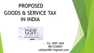 PROPOSED
GOODS & SERVICE TAX
IN INDIA
- CA. UDIT JAIN
9811235657
uditjain9811@gmail.com
 