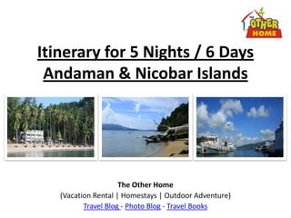 Itinerary for 5 Nights / 6 Days
 Andaman & Nicobar Islands




                     The Other Home
   (Vacation Rental | Homestays | Outdoor Adventure)
          Travel Blog - Photo Blog - Travel Books
 