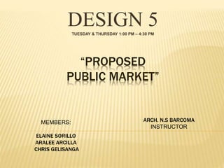 “PROPOSED
PUBLIC MARKET”
DESIGN 5TUESDAY & THURSDAY 1:00 PM – 4:30 PM
MEMBERS:
ELAINE SORILLO
ARALEE ARCILLA
CHRIS GELISANGA
ARCH. N.S BARCOMA
INSTRUCTOR
 