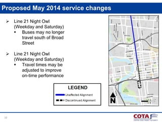Proposed May 2014 service changes


Line 21 Night Owl
(Weekday and Saturday)
 Buses may no longer
travel south of Broad
Street



Line 21 Night Owl
(Weekday and Saturday)
 Travel times may be
adjusted to improve
on-time performance

10

 
