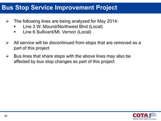 Bus Stop Service Improvement Project


The following lines are being analyzed for May 2014:

Line 3 W. Mound/Northwest Blvd (Local)

Line 6 Sullivant/Mt. Vernon (Local)



All service will be discontinued from stops that are removed as a
part of this project



Bus lines that share stops with the above lines may also be
affected by bus stop changes as part of this project

20

 