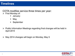 Timelines
COTA modifies service three times per year:
 First Monday of:
 January
 May
 September

 Public Information Meetings regarding final changes will be held in
April 2014
 May 2014 changes will begin on Monday, May 5

3

 