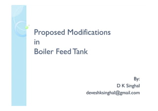 Proposed ModificationsProposed Modifications
inin
Boiler Feed TankBoiler Feed TankBoiler Feed TankBoiler Feed Tank
By:
D K Singhal
deveshksinghal@gmail.com
 