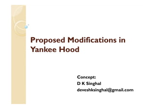 Proposed Modifications inProposed Modifications in
Yankee HoodYankee Hood
Concept:
D K Singhal
deveshksinghal@gmail.com
 