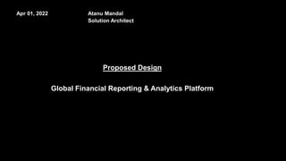 Proposed Design
Global Financial Reporting & Analytics Platform
Apr 01, 2022 Atanu Mandal
Solution Architect
 