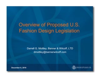 Overview of Proposed U.S.
       Fashion Design Legislation


                   Darrell G. Mottley, Banner & Witcoff, LTD
                         dmottley@bannerwitcoff.com




December 6, 2010
 