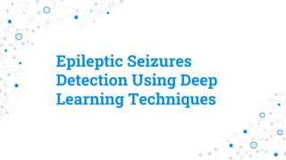 Epileptic Seizures
Detection Using Deep
Learning Techniques
 