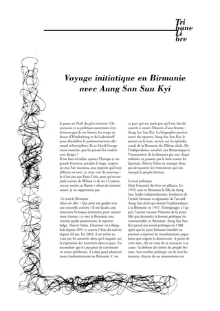 Tri
                                                                                                    bune
                                                                                                    Li
                                                                                                    bre



                  Voyage initiatique en Birmanie
                     avec Aung San Suu Kyi


               Je passe un Noël des plus sinistres. Cle-         ce pays qui me parle peu qu’il me fait dé-
               menceau et sa politique autoritaire n’en          couvrir à travers l’histoire d’une femme :
                 nissent pas de me hanter, les coups en          Aung San Suu Kyi. La biographie passion-
               douce d’Hindenburg et de Ludendorﬀ                nante du reporter, Aung San Suu Kyi, le
               pour discréditer le parlementarisme alle-         jasmin ou la lune, revient sur les épisodes
               mand m’horripilent. Et ce Lloyd George            cruels de la Birmanie du XXème siècle. De
               outre-manche, que lui prend-il à vouloir          l’indépendance arrachée aux Britanniques à
               tout diriger ?                                    l’instauration de la dictature par une clique
               Il me faut m’enfuir, quitter l’Europe et ses      militaire en passant par la lutte contre les
               grands hommes, prendre le large, respirer         Japonais, ierry Falise ne manque donc
               un peu l’air inconnu, peu importe qu’il soit      pas de raconter les événements qui ont
               délétère ou non : je veux voir du nouveau !       marqué le peuple birman.
               Je n’irai pas aux Etats-Unis, pour qu’on me
               parle encore de Wilson et de ses 14 points,       L’envol politique
               encore moins en Russie : relent de tsarisme       Mais l’essentiel du livre est ailleurs. En
               assuré, je ne supporterai pas.                    1945, naît en Birmanie la lle de Aung
                                                                 San, leader indépendantiste, fondateur de
                Ce sera la Birmanie                              l’armée birmane et signataire de l’accord
               Alors où aller ? Qui pour me guider vers          Aung San-Attle qui donne l’indépendance
               une nouvelle contrée ? Il me faudra une           à la Birmanie en 1947. Témoignages à l’ap-
               rencontre livresque étonnante pour trouver        pui, l’auteur raconte l’histoire de la jeune
               mon chemin : ce sera la Birmanie avec               lle qui deviendra la femme politique in-
               comme guide passionnant, le reporter              contournable en Birmanie. Aung San Suu
               belge, ierry Falise. L’homme vit à Bang-         Kyi prend son envol politique en 1988
               kok depuis 1991 et couvre l’Asie du sud-est       après que la junte birmane installée au
               depuis 20 ans. En 2003, il est arrêté au          pouvoir a réprimé les manifestations popu-
               Laos par les autorités alors qu’il enquête sur    laires qui exigent la démocratie. A partir de
               la répression des minorités dans ce pays. En      cette date, elle ne cesse de se consacrer à sa
               journaliste qui n’a pas peur de s’aventurer       cause : la défense des droits du peuple bir-
               en zones périlleuses, il a déjà passé plusieurs   man. Son combat politique est de tous les
               mois clandestinement en Birmanie. C’est           instants, chacun de ses mouvements est




22 . PROPOS . Février 2010
 