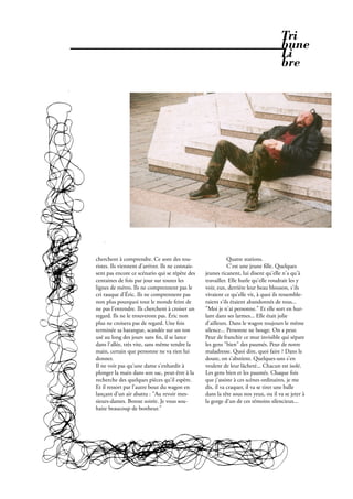 Tri
                                                                                     bune
                                                                                     Li
                                                                                     bre




cherchent à comprendre. Ce sont des tou-                     Quatre stations.
ristes. Ils viennent d'arriver. Ils ne connais-              C'est une jeune lle. Quelques
sent pas encore ce scénario qui se répète des     jeunes ricanent, lui disent qu'elle n'a qu'à
centaines de fois par jour sur toutes les         travailler. Elle hurle qu'elle voudrait les y
lignes de métro. Ils ne comprennent pas le        voir, eux, derrière leur beau blouson, s'ils
cri rauque d'Éric. Ils ne comprennent pas         vivaient ce qu'elle vit, à quoi ils ressemble-
non plus pourquoi tout le monde feint de          raient s'ils étaient abandonnés de tous...
ne pas l'entendre. Ils cherchent à croiser un     "Moi je n'ai personne." Et elle sort en hur-
regard. Ils ne le trouveront pas. Éric non        lant dans ses larmes... Elle était jolie
plus ne croisera pas de regard. Une fois          d'ailleurs. Dans le wagon toujours le même
terminée sa harangue, scandée sur un ton          silence... Personne ne bouge. On a peur.
usé au long des jours sans n, il se lance         Peur de franchir ce mur invisible qui sépare
dans l'allée, très vite, sans même tendre la      les gens "bien" des paumés. Peur de notre
main, certain que personne ne va rien lui         maladresse. Quoi dire, quoi faire ? Dans le
donner.                                           doute, on s'abstient. Quelques-uns s'en
Il ne voit pas qu'une dame s'enhardit à           veulent de leur lâcheté... Chacun est isolé.
plonger la main dans son sac, peut-être à la      Les gens bien et les paumés. Chaque fois
recherche des quelques pièces qu'il espère.       que j'assiste à ces scènes ordinaires, je me
Et il ressort par l'autre bout du wagon en        dis, il va craquer, il va se tirer une balle
lançant d'un air abattu : "Au revoir mes-         dans la tête sous nos yeux, ou il va se jeter à
sieurs-dames. Bonne soirée. Je vous sou-          la gorge d'un de ces témoins silencieux...
haite beaucoup de bonheur."




                                                           Février 2010. PROPOS . 25
 