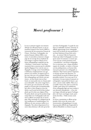 Tri
                                                                                     bune
                                                                                     Li
                                                                                     bre



               Merci professeur !



Je vous ai présenté naguère une émission          une faute d’orthographe ? Le poids de cette
télévisée aux alliciantes leçons, je vais au-     faute est indéniable en France. Pourtant, le
jourd’hui évoquer le livre récent (2009) et       diﬃcile apprentissage d’une orthographe
controversé du très sentencieux François de       exacte (ah, les dictées de mon grand-père !)
Closets : Zéro faute, l’orthographe, une          me laisse nalement d’assez bons souve-
passion française (édition Mille et une           nirs… Je conteste l’idée de François de
nuits). Le journaliste se lamente à chaque        Closets qui réduit l’orthographe à un don
page de son ouvrage de la complexité de           qu’on aurait à la naissance et j’assure que,
notre langue et regrette l’absence de ré-         s’il est vrai que certains paraissent avoir
forme orthographique empêchée par des             « naturellement » une bonne orthographe,
« fétichistes » conservateurs. Sans doute         il en va ainsi pour tout : chaque discipline
traumatisé dans sa jeunesse par les subtilités    requiert de travailler ; et même si d’aucuns
(parfois illogiques il est vrai) de notre or-     ont des prédispositions, un homme labo-
thographe, il enrage contre l’immobilisme         rieux peut parvenir à une orthographe sa-
et dédouane complaisamment ceux qui               tisfaisante. Mais l’auteur prévoit l’argument
peinent en la matière. Je suppose qu’il n’a       et rétorque qu’étant trop aberrante, un
pas tout à fait tort et les exemples d’absur-     travail acharné ne permet d’obtenir que de
dité orthographique qu’il donne sont per-         pitoyables résultats. Il est exact que le rai-
tinents : un faux-fuyant mais un faux             sonnement n’est pas toujours la panacée en
bond, un essuie-pieds mais un chausse-pied        orthographe et que parfois les leçons « par
ou le redoutable « des cerises rouge foncé ».     cœur » sont les seules valables. Mais est-ce
Et il ajoute que cette dictature de l’ortho-      si terrible ? France Soir, dans un article du
graphe est d’autant plus incompréhensible         2 juillet, parle même de la malédiction
que celle-ci a bien changé au cours des           d’une orthographe gée qui nous conduit à
siècles et qu’il serait bon de la faire évoluer   une alternative désespérante : « d’un côté
plutôt que d’en faire une religion d’État.        une langue véhiculée qui ignore l’orthogra-
De prime abord, moi qui fus pendant long-         phe et de l’autre une langue musée, patri-
temps fâché avec l’orthographe tends aisé-        moine des élites. » Voilà, la messe serait
ment à adhérer aux propos de cet ancien           dite…
pipo. Mon entourage ne se plaignait pas de        Je récuse ce pessimisme et aﬃrme qu’ap-
mes insuﬃsances en mathématiques, à la            prendre à bien écrire (du moins, sans
diﬀérence de mon ancienne nullité en or-          monstruosités orthographiques) n’est pas
thographe. Nos talents disparaissent-ils et       beaucoup plus diﬃcile que d’apprendre la
notre valeur diminue-t-elle sitôt qu’on fait      table de Mendeleïev en chimie ou que de




                                                           Février 2010. PROPOS . 27
 