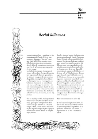 Tri
                                                                                    bune
                                                                                    Li
                                                                                    bre



                     Serial killeuses



Les partiels approchent à grands pas en ces       En eﬀet, pour vos bonnes résolutions vous
jours naissants de l’année 2010, et vous          avez peut-être formulé l’espoir d’arrêter de
prononcez depuis peu “ han-née ” pour             fumer. Démodé, tellement an 2000. Bref,
faire plaisir à M. Clément en ces temps           passons. Non la nouvelle drogue est d’une
diﬃciles de révision de son obscure ma-           autre nature. Je veux parler des séries télé.
tière. A défaut de connaître son cours, vous      Elles ont muté pour répondre à notre be-
vous êtes dit qu’avoir son accent pourrait        soin d’évasion virtuel, oﬀrant par là à Co-
s’avérer sympa.                                   ca-Cola du temps de cerveau disponible 
Les bulles de champagne étant progressi-          comme jamais auparavant. L’addiction est
vement redescendues, il est grand temps de        devenue telle qu’il faudrait mettre des mes-
faire le point sur la décennie qui s’achève.      sages dissuasifs avant le début de votre x
En fait non, votre poste de télévision s’en       de 40 minutes. Comme sur les paquets de
charge déjà, et c’est plutôt chiant. Quant        cigarettes, exactement, reprendre le con-
au champagne, vous ne vous rappelez pro-          cept. Je vois déjà le bandeau blanc entouré
bablement plu en avoir bu autant l’autre          de noir: “ Regarder 3 saisons de Grey’s
soir, vous savez lorsque vos convives à mi-       Anatomy en 2 jours peut nuire à votre san-
nuit ont tous étrangement décidés de vous         té et à celle de votre entourage. ”, ou en-
serrer les uns après les autre dans leurs bras.   core “Visualiser une saison de “ 24 ” en
Néanmoins, ce mystérieux élan d’aﬀection          24h pour s’immerger en temps réel dans la
collectif vous vous en souvenez, et c’est déjà    série peut causer d’importants dommages à
pas mal.                                          votre vie sociale. ”

Non en réalité, je voulais plutôt parler d’un     Mais-comment-en-est-on-arrivé-là ?
mal nouveau, venu des Etats-Unis (encore
eux !), qui se glisse subrepticement dans         Je vois là plusieurs explications. Non, en
nos vies sans que personne ne s’en rende          fait qu’une, mais je voulais faire semblant
compte. “ Et là, c’est le drame ” me diront       de pouvoir répondre à ce problème en un
les plus inquiets, lorsque les plus sceptiques    plan deux parties deux sous parties. La
crieront à une énième théorie du complot.         réponse tient en un mot : FIDELISA-
Soyez patients.                                   TION.




                                                           Février 2010. PROPOS . 33
 