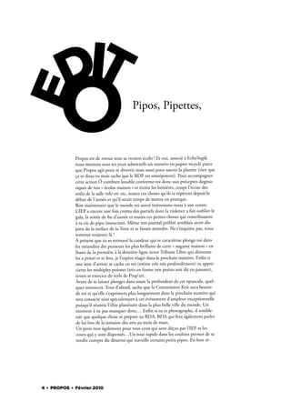 Pipos, Pipettes,



             Propos est de retour sous sa version écolo ! Et oui, associé à Echo’logik
             nous mettons sous tes yeux admiratifs un numéro en papier recyclé parce
             que Propos agit pour te divertir mais aussi pour sauver la planète (rien que
             ça te diras-tu mais sache que le BDP est omnipotent). Pour accompagner
             cette action Ô combien louable conforme-toi donc aux préceptes dogma-
             tiques de nos « écolos maison » et éteins les lumières, coupe l’écran des
             ordis de la salle info etc etc, toutes ces choses qu’ils te répètent depuis le
             début de l’année et qu’il serait temps de mettre en pratique.
             Bon maintenant que le monde est sauvé intéressons-nous à son centre.
             L’IEP a encore une fois connu des partiels dont la violence a fait oublier le
             gala, la soirée de n d’année et toutes ces petites choses qui contribuaient
             à ta vie de pipo insouciant. Même ton journal préféré semblait avoir dis-
             paru de la surface de la Terre et se faisait attendre. Ne t’inquiète pas, nous
             sommes toujours là !
             A présent que tu as retrouvé la candeur qui te caractérise plonge-toi dans
             les méandres des penseurs les plus brillants de cette « auguste maison » en
             lisant de la première à la dernière ligne notre Tribune Libre qui démonte
             les a priori et te fera, je l’espère réagir dans le prochain numéro. En n si
             une âme d’artiste se cache en toi (même très très profondément) tu appré-
             cieras les multiples poèmes (très en forme nos poètes soit dit en passant),
             textes et exercice de style de Prop’art.
             Avant de te laisser plonger dans toute la profondeur de cet opuscule, quel-
             ques annonces. Tout d’abord, sache que la Commission Krit aura besoin
             de toi et qu’elle s’exprimera plus longuement dans le prochain numéro qui
             sera consacré tout spécialement à cet évènement d’ampleur exceptionnelle
             puisqu’il réunira l’élite planétaire dans la plus belle ville du monde. Un
             moment à ne pas manquer donc… En n si tu es photographe, il semble-
             rait que quelque chose se prépare au BDA, BDA qui fera également parler
             de lui lors de la semaine des arts au mois de mars.
             Un petit mot également pour tous ceux qui sont déçus par l’IEP et les
             cours qui y sont dispensés…Un tour rapide dans les couloirs permet de se
             rendre compte du désarroi qui travaille certains petits pipos. En bon ré-




4 . PROPOS . Février 2010
 