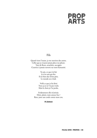 Fils
Quand vient l’extase, je me souviens des autres.
 Celles que je n’aurai jamais plus et je pleure.
      Tant de eurs, arrachées, saccagées
Cicatrice à jamais ouverte sur mon humanité.

             Tu sais, ce que j’ai fait
              Je n’en suis pas er.
          Il est bien dur d’être père,
              Le monde est si laid.

           Voilà ce que je lui dirai
          Tout ça je ne l’ai pas voulu
          Mais le choix je l’ai perdu.

         Evidemment elle m’attirait.
       Désir, plaisir, mais amour fou ?
    Rien, juste une corde contre mon cou.

                  O. Saintmoie




                                          Février 2010. PROPOS . 43
 
