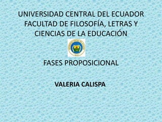 UNIVERSIDAD CENTRAL DEL ECUADOR
FACULTAD DE FILOSOFÍA, LETRAS Y
CIENCIAS DE LA EDUCACIÓN
FASES PROPOSICIONAL
VALERIA CALISPA
 