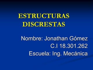 ESTRUCTURAS
DISCRESTAS
Nombre: Jonathan Gómez
C.I 18.301.262
Escuela: Ing. Mecánica
 