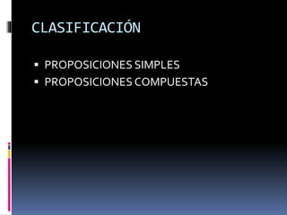 CLASIFICACIÓN
 PROPOSICIONES SIMPLES
 PROPOSICIONES COMPUESTAS
 