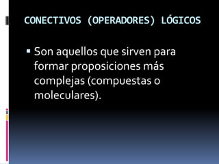 CONECTIVOS (OPERADORES) LÓGICOS
 Son aquellos que sirven para
formar proposiciones más
complejas (compuestas o
moleculares).
 