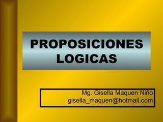 PROPOSICIONES LOGICAS Mg. Gisella Maquen Niño [email_address] 