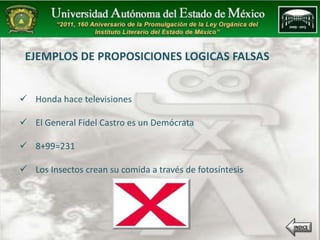 EJEMPLOS DE PROPOSICIONES LOGICAS FALSAS 
 Honda hace televisiones 
 El General Fidel Castro es un Demócrata 
 8+99=231 
 Los Insectos crean su comida a través de fotosíntesis 
INDICE 
 