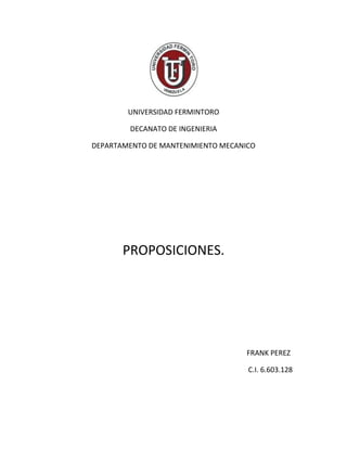 UNIVERSIDAD FERMINTORO
DECANATO DE INGENIERIA
DEPARTAMENTO DE MANTENIMIENTO MECANICO

PROPOSICIONES.

FRANK PEREZ
C.I. 6.603.128

 