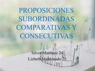 PROPOSICIONES 
SUBORDINADAS 
COMPARATIVAS Y 
CONSECUTIVAS 
Silvia Martínez 24. 
Lizbeth Maldonado 23. 
 