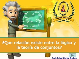 ?Que relación existe entre la lógica y
      la teoría de conjuntos?

                         Prof. Edgar Ochoa Guillén
 