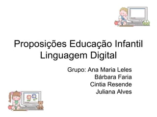 Proposições Educação Infantil 
Linguagem Digital 
Grupo: Ana Maria Leles 
Bárbara Faria 
Cintia Resende 
Juliana Alves 
 