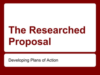 The Researched
Proposal
Developing Plans of Action
 