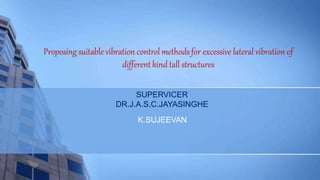 Proposing suitable vibration control methodsfor excessive lateral vibration of
different kind tall structures
SUPERVICER
DR.J.A.S.C.JAYASINGHE
K.SUJEEVAN
 