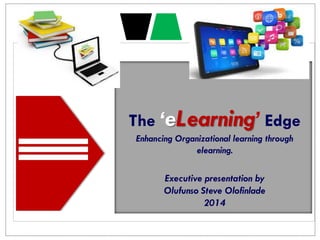 The ‘eLearning’ Edge
Enhancing Organizational learning through
elearning.
Executive presentation by
Olufunso Steve Olofinlade
2014
 