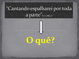 “Cantando espalharei por toda a parte”(v.7, est.2)O quê?