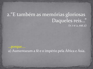 “E também as memórias gloriosas     Daqueles reis…”(v. 1 e 2, est.2)…porque….a) Aumentaram a fé e o império pela África e Ásia.