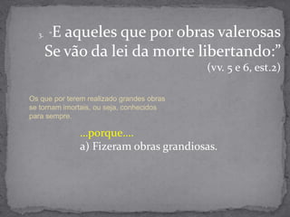 “E aqueles que por obras valerosas        Se vão da lei da morte libertando:”(vv. 5 e 6, est.2)Os que por terem realizado grandes obras se tornam imortais, ou seja, conhecidos para sempre.…porque….a) Fizeram obras grandiosas.