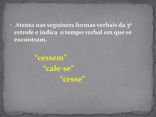 Atenta nas seguintes formas verbais da 3ª estrofe e indica  o tempo verbal em que se encontram.“cessem”			                 “cale-se”				                      “cesse”	
