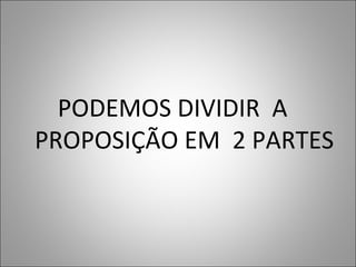 PODEMOS DIVIDIR A
PROPOSIÇÃO EM 2 PARTES
 