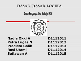 DASAR-DASAR LOGIKA

Nadia Okki A
Petra Lugas N
Pradista Galih
Rosi Utami
Setiawan A

D1112011
D1112012
D1112013
D1112014
D1112015

 
