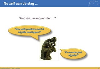 Nu zelf aan de slag …
15Propositieontwikkeling / denk- & werkwijze
• Wat zijn uw antwoorden …?
“Voor welk probleem moet ik
bij jullie aankloppen?”
“En waarom juist
bij jullie?”
 