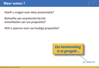Meer weten ?
Heeft u vragen over deze presentatie?
Behoefte aan assistentie bij het
ontwikkelen van uw propositie?
Wilt u sparren over uw huidige propositie?
16Propositieontwikkeling / denk- & werkwijze
Een kennismaking
is zo geregeld …
(ja, vrijblijvend)
 