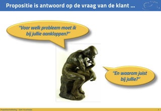 Propositie is antwoord op de vraag van de klant …
3Propositieontwikkeling / denk- & werkwijze
“Voor welk probleem moet ik
bij jullie aankloppen?”
“En waarom juist
bij jullie?”
 