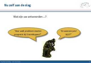 Nu zelf aan de slag
Wat zijn uw antwoorden …?
10Propositieontwikkeling / denk- & werkwijze
“Voor welk probleem moeten
prospects bij U aankloppen?”
“En waarom juist
bij U?”
 
