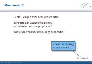 Meer weten ?
Heeft u vragen over deze presentatie?
Behoefte aan assistentie bij het
ontwikkelen van uw propositie?
Wilt u sparren over uw huidige propositie?
11Propositieontwikkeling / denk- & werkwijze
Een kennismaking
is zo geregeld …
(ja, vrijblijvend)
 