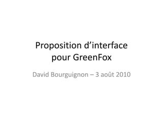 Proposition d’interface
pour GreenFox
David Bourguignon – 3 août 2010
 