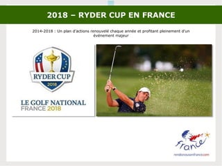 2018 – RYDER CUP EN FRANCE
2014-2018 : Un plan d’actions renouvelé chaque année et profitant pleinement d’un
événement majeur
 