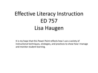 Effective Literacy Instruction
            ED 757
         Lisa Haugen
It is my hope that this Power Point reflects how I use a variety of
instructional techniques, strategies, and practices to show how I manage
and monitor student learning.
 