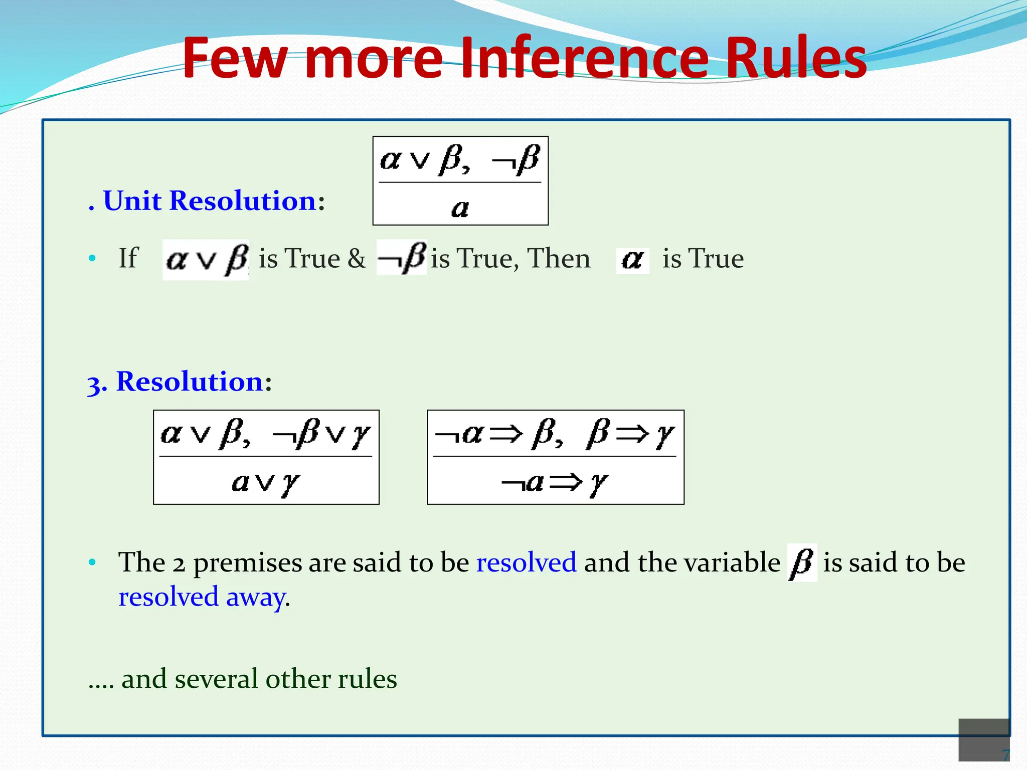 Few more Inference Rules
. Unit Resolution:
• If is True & is True, Then is True
3. Resolution:
or
• The 2 premises are said to be resolved and the variable is said to be
resolved away.
…. and several other rules
7
 