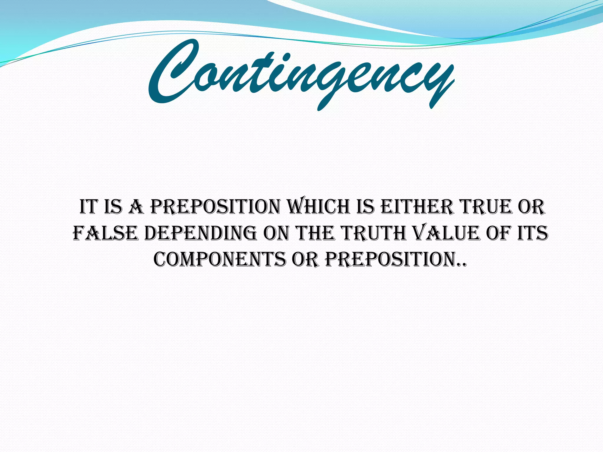 Contingency
 It is a preposition which is either true or
false depending on the truth value of its
         components or preposition..
 