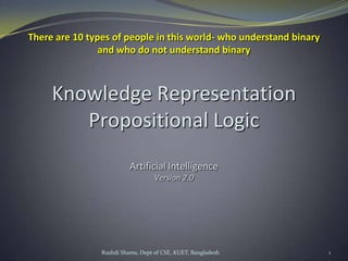 Rushdi Shams, Dept of CSE, KUET, Bangladesh 1
Knowledge Representation
Propositional Logic
Artificial Intelligence
Version 2.0
There are 10 types of people in this world- who understand binary
and who do not understand binary
 